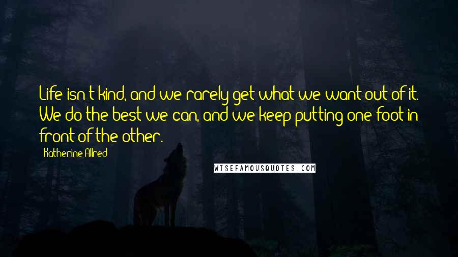 Katherine Allred Quotes: Life isn't kind, and we rarely get what we want out of it. We do the best we can, and we keep putting one foot in front of the other.