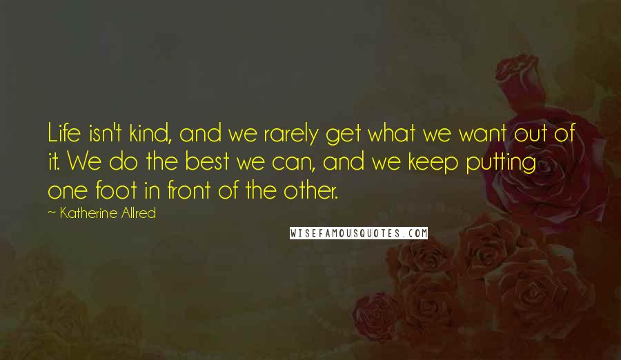 Katherine Allred Quotes: Life isn't kind, and we rarely get what we want out of it. We do the best we can, and we keep putting one foot in front of the other.