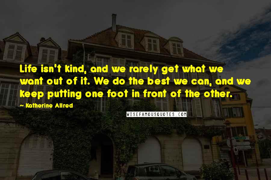 Katherine Allred Quotes: Life isn't kind, and we rarely get what we want out of it. We do the best we can, and we keep putting one foot in front of the other.