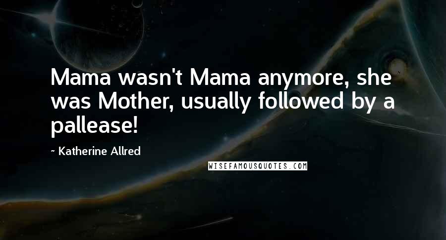 Katherine Allred Quotes: Mama wasn't Mama anymore, she was Mother, usually followed by a pallease!