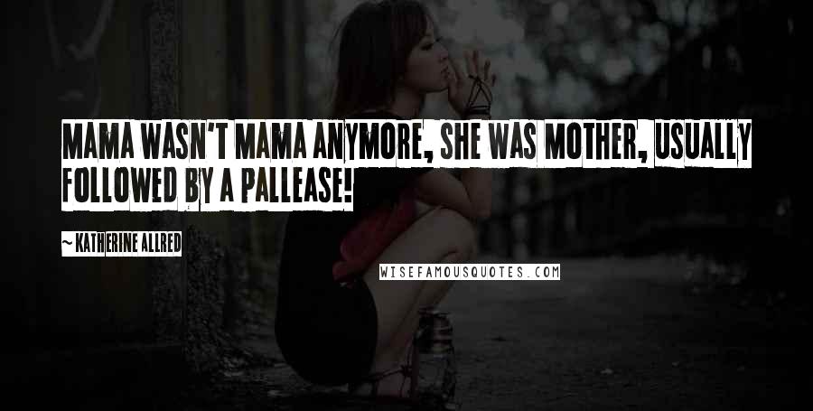 Katherine Allred Quotes: Mama wasn't Mama anymore, she was Mother, usually followed by a pallease!