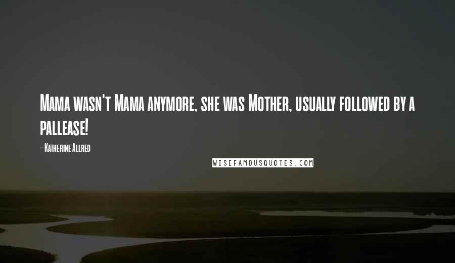 Katherine Allred Quotes: Mama wasn't Mama anymore, she was Mother, usually followed by a pallease!