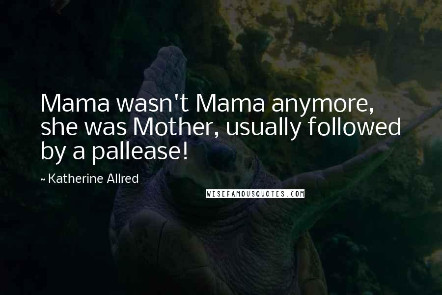 Katherine Allred Quotes: Mama wasn't Mama anymore, she was Mother, usually followed by a pallease!