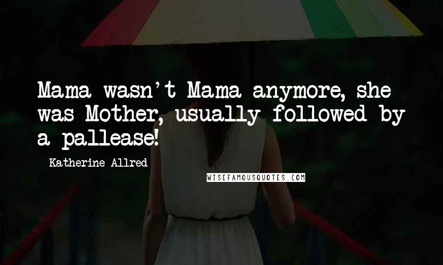 Katherine Allred Quotes: Mama wasn't Mama anymore, she was Mother, usually followed by a pallease!