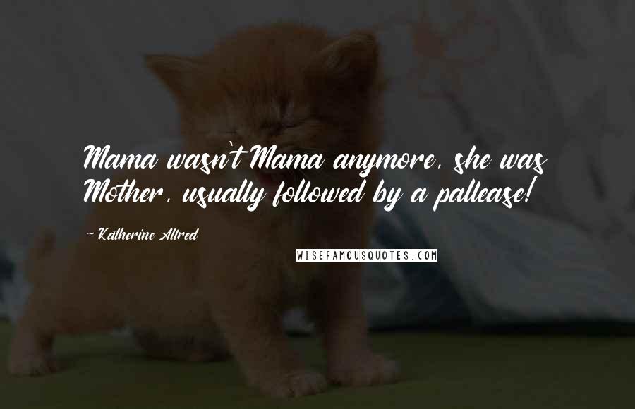 Katherine Allred Quotes: Mama wasn't Mama anymore, she was Mother, usually followed by a pallease!