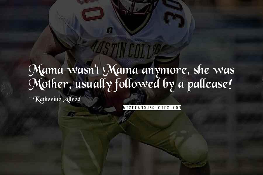 Katherine Allred Quotes: Mama wasn't Mama anymore, she was Mother, usually followed by a pallease!