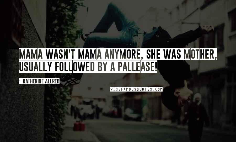 Katherine Allred Quotes: Mama wasn't Mama anymore, she was Mother, usually followed by a pallease!