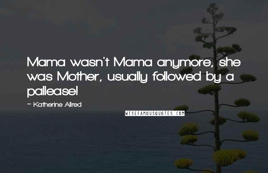 Katherine Allred Quotes: Mama wasn't Mama anymore, she was Mother, usually followed by a pallease!