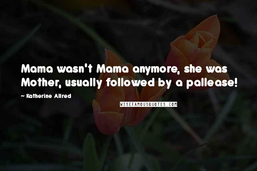 Katherine Allred Quotes: Mama wasn't Mama anymore, she was Mother, usually followed by a pallease!