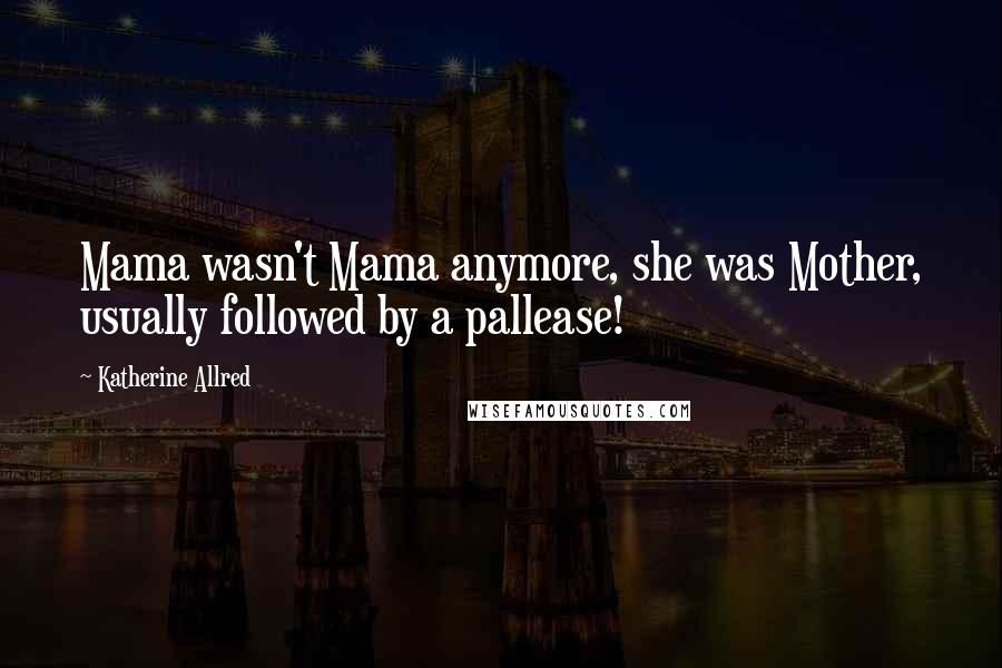 Katherine Allred Quotes: Mama wasn't Mama anymore, she was Mother, usually followed by a pallease!