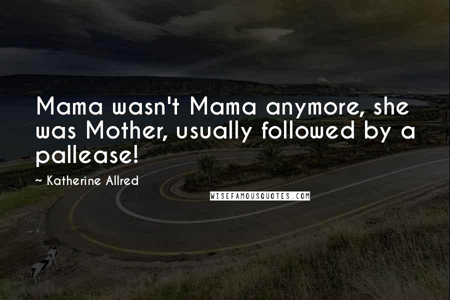 Katherine Allred Quotes: Mama wasn't Mama anymore, she was Mother, usually followed by a pallease!