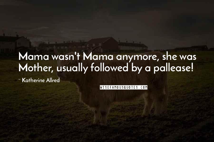 Katherine Allred Quotes: Mama wasn't Mama anymore, she was Mother, usually followed by a pallease!