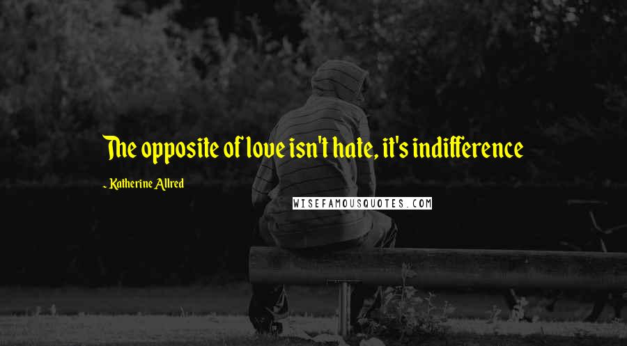 Katherine Allred Quotes: The opposite of love isn't hate, it's indifference