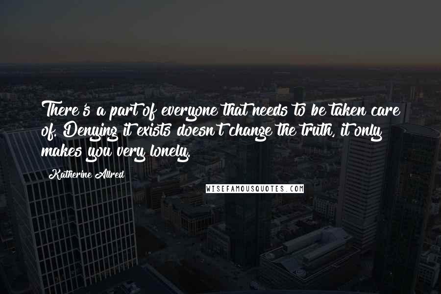 Katherine Allred Quotes: There's a part of everyone that needs to be taken care of. Denying it exists doesn't change the truth, it only makes you very lonely.