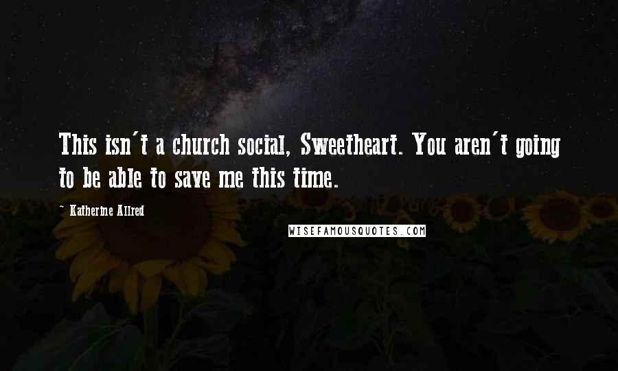 Katherine Allred Quotes: This isn't a church social, Sweetheart. You aren't going to be able to save me this time.