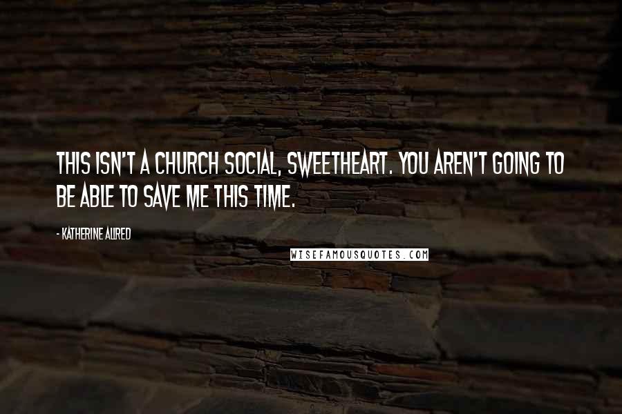 Katherine Allred Quotes: This isn't a church social, Sweetheart. You aren't going to be able to save me this time.