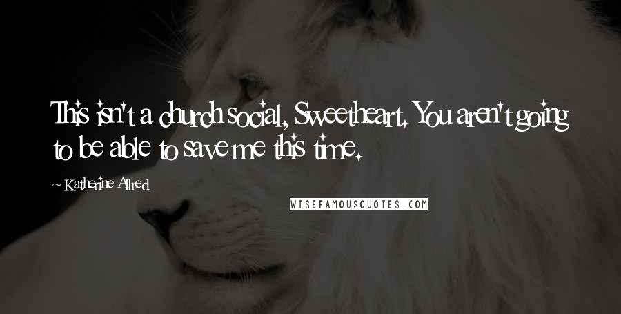 Katherine Allred Quotes: This isn't a church social, Sweetheart. You aren't going to be able to save me this time.