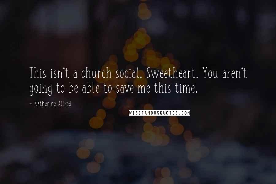 Katherine Allred Quotes: This isn't a church social, Sweetheart. You aren't going to be able to save me this time.