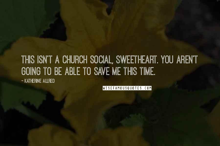 Katherine Allred Quotes: This isn't a church social, Sweetheart. You aren't going to be able to save me this time.