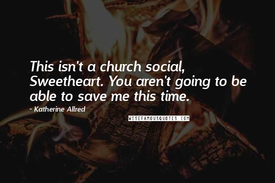 Katherine Allred Quotes: This isn't a church social, Sweetheart. You aren't going to be able to save me this time.