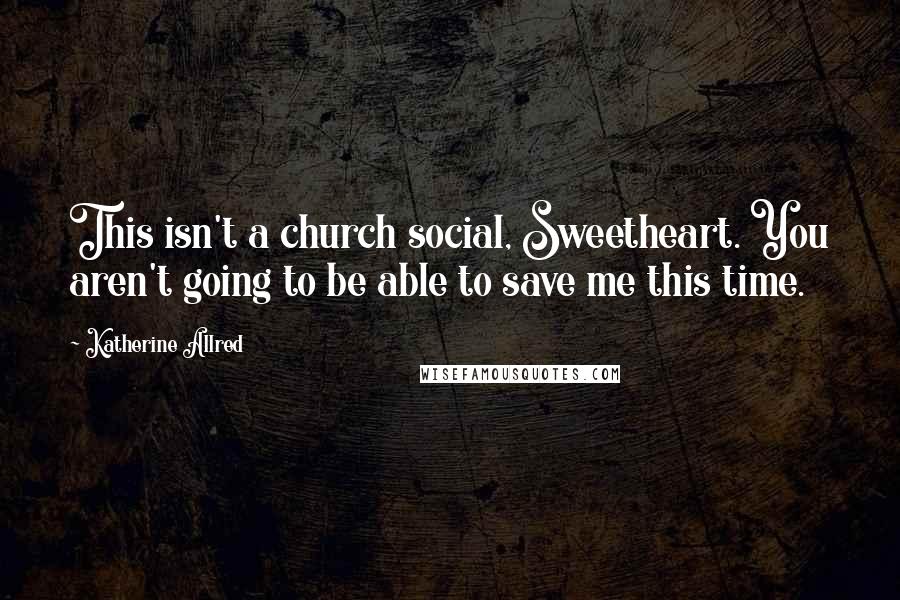 Katherine Allred Quotes: This isn't a church social, Sweetheart. You aren't going to be able to save me this time.