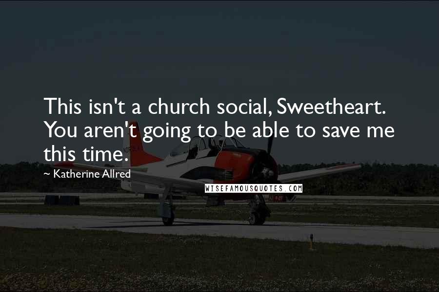 Katherine Allred Quotes: This isn't a church social, Sweetheart. You aren't going to be able to save me this time.