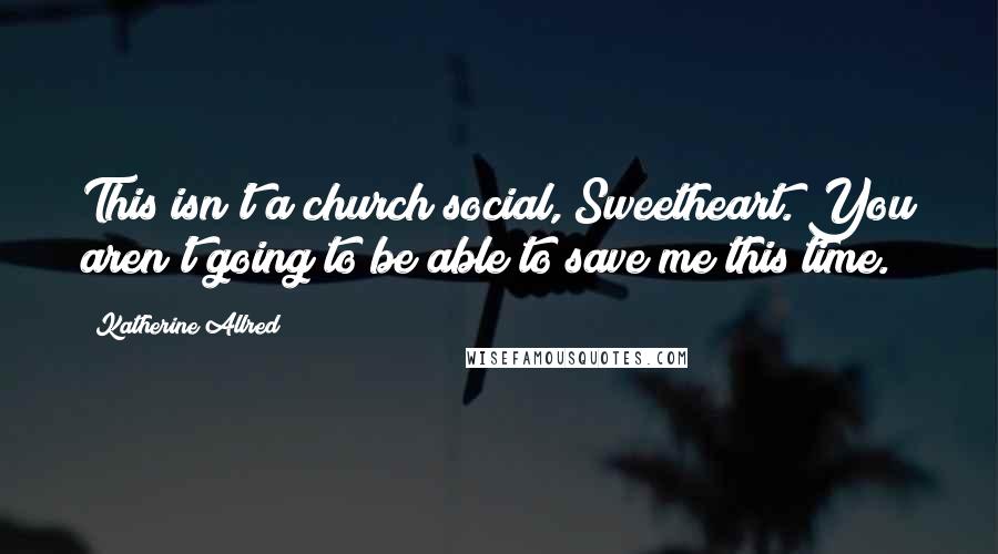 Katherine Allred Quotes: This isn't a church social, Sweetheart. You aren't going to be able to save me this time.