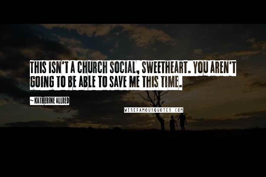 Katherine Allred Quotes: This isn't a church social, Sweetheart. You aren't going to be able to save me this time.