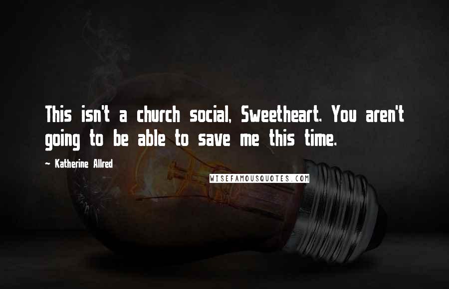 Katherine Allred Quotes: This isn't a church social, Sweetheart. You aren't going to be able to save me this time.