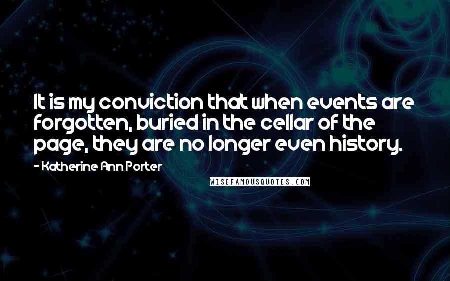 Katherine Ann Porter Quotes: It is my conviction that when events are forgotten, buried in the cellar of the page, they are no longer even history.