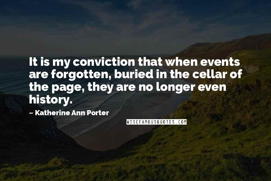 Katherine Ann Porter Quotes: It is my conviction that when events are forgotten, buried in the cellar of the page, they are no longer even history.