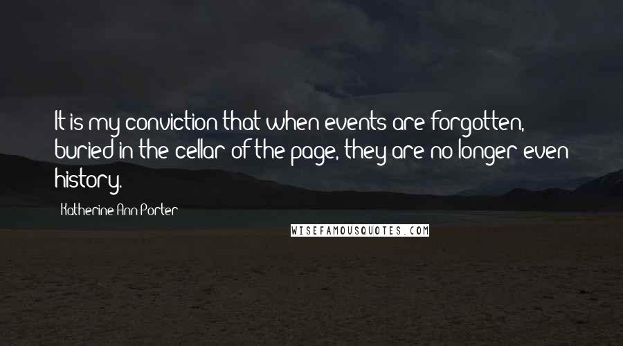 Katherine Ann Porter Quotes: It is my conviction that when events are forgotten, buried in the cellar of the page, they are no longer even history.