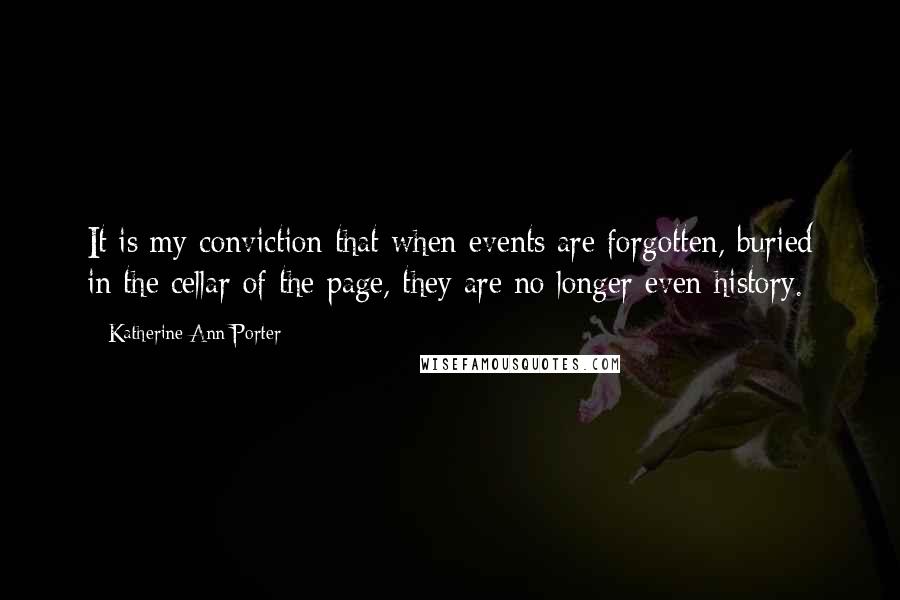 Katherine Ann Porter Quotes: It is my conviction that when events are forgotten, buried in the cellar of the page, they are no longer even history.