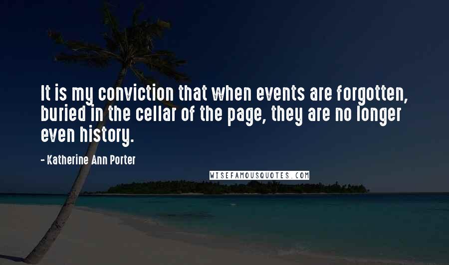 Katherine Ann Porter Quotes: It is my conviction that when events are forgotten, buried in the cellar of the page, they are no longer even history.