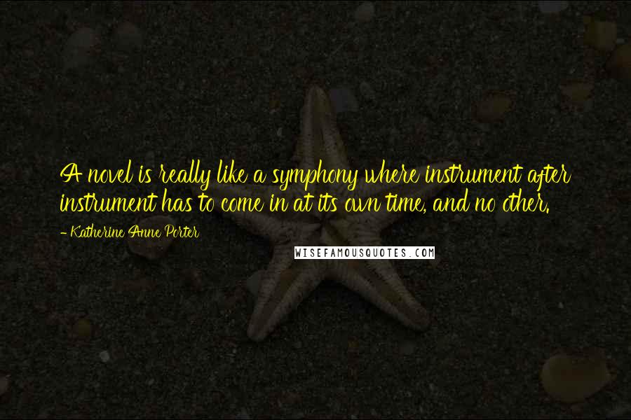 Katherine Anne Porter Quotes: A novel is really like a symphony where instrument after instrument has to come in at its own time, and no other.