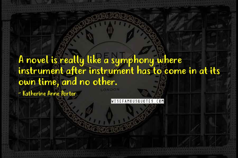 Katherine Anne Porter Quotes: A novel is really like a symphony where instrument after instrument has to come in at its own time, and no other.