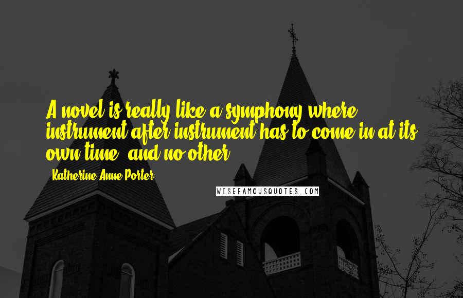 Katherine Anne Porter Quotes: A novel is really like a symphony where instrument after instrument has to come in at its own time, and no other.