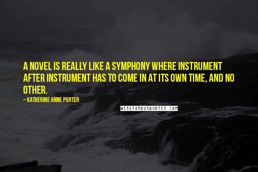 Katherine Anne Porter Quotes: A novel is really like a symphony where instrument after instrument has to come in at its own time, and no other.