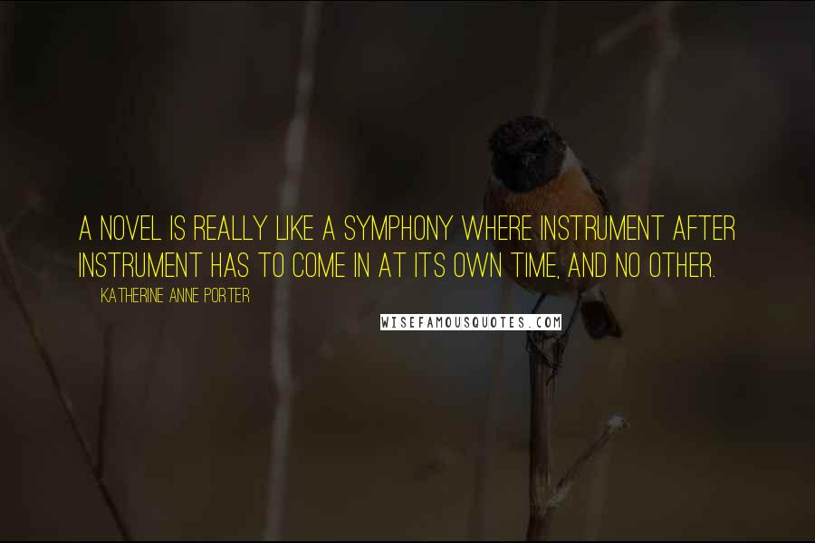 Katherine Anne Porter Quotes: A novel is really like a symphony where instrument after instrument has to come in at its own time, and no other.