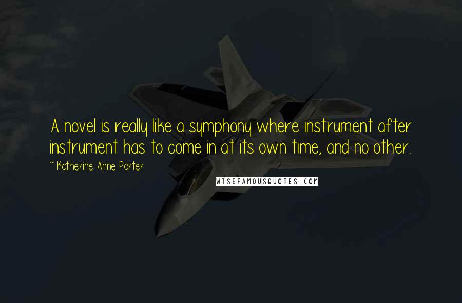 Katherine Anne Porter Quotes: A novel is really like a symphony where instrument after instrument has to come in at its own time, and no other.