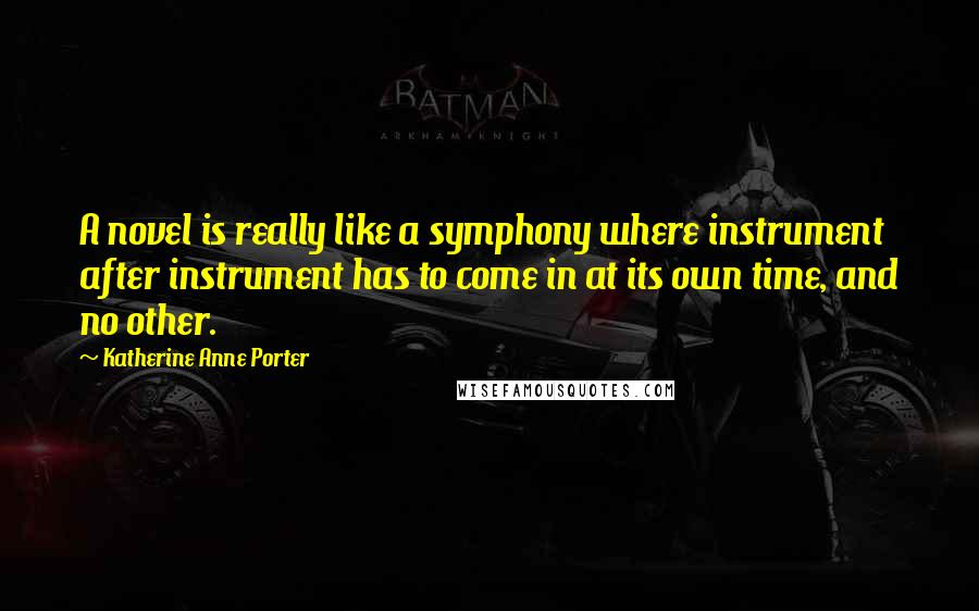 Katherine Anne Porter Quotes: A novel is really like a symphony where instrument after instrument has to come in at its own time, and no other.