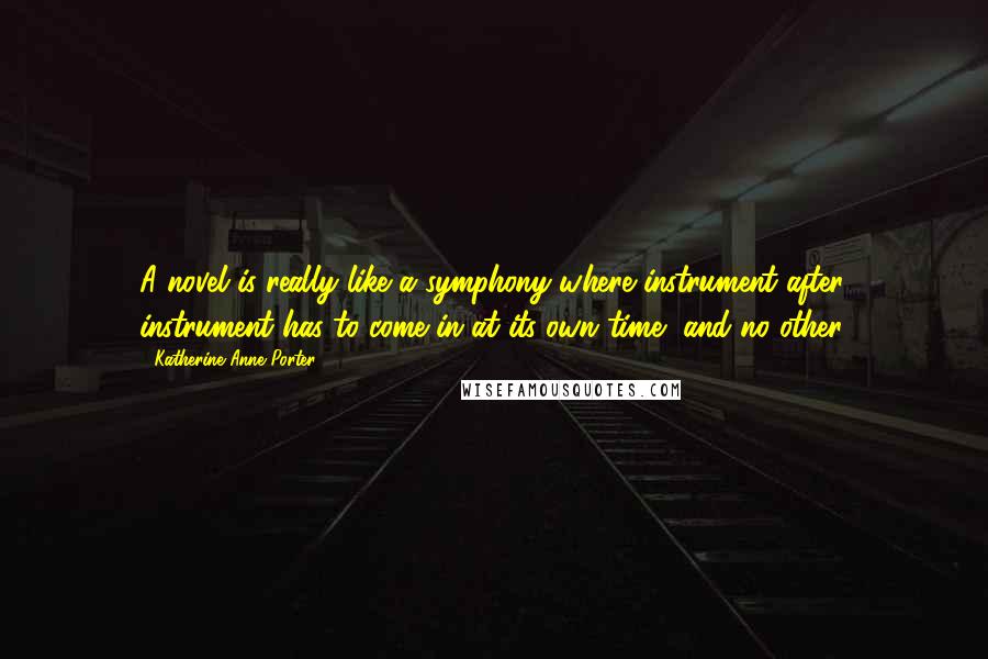 Katherine Anne Porter Quotes: A novel is really like a symphony where instrument after instrument has to come in at its own time, and no other.