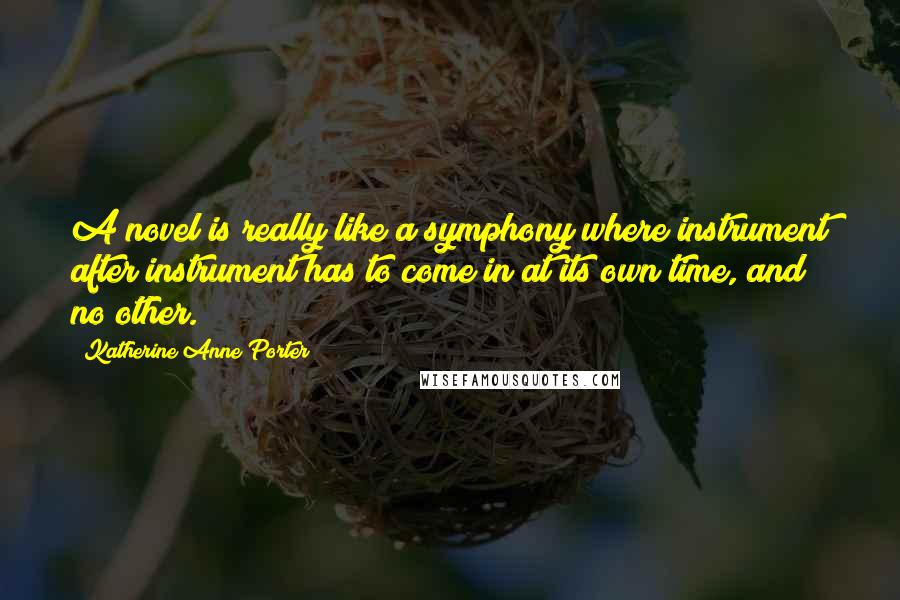 Katherine Anne Porter Quotes: A novel is really like a symphony where instrument after instrument has to come in at its own time, and no other.
