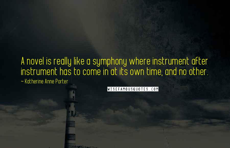 Katherine Anne Porter Quotes: A novel is really like a symphony where instrument after instrument has to come in at its own time, and no other.
