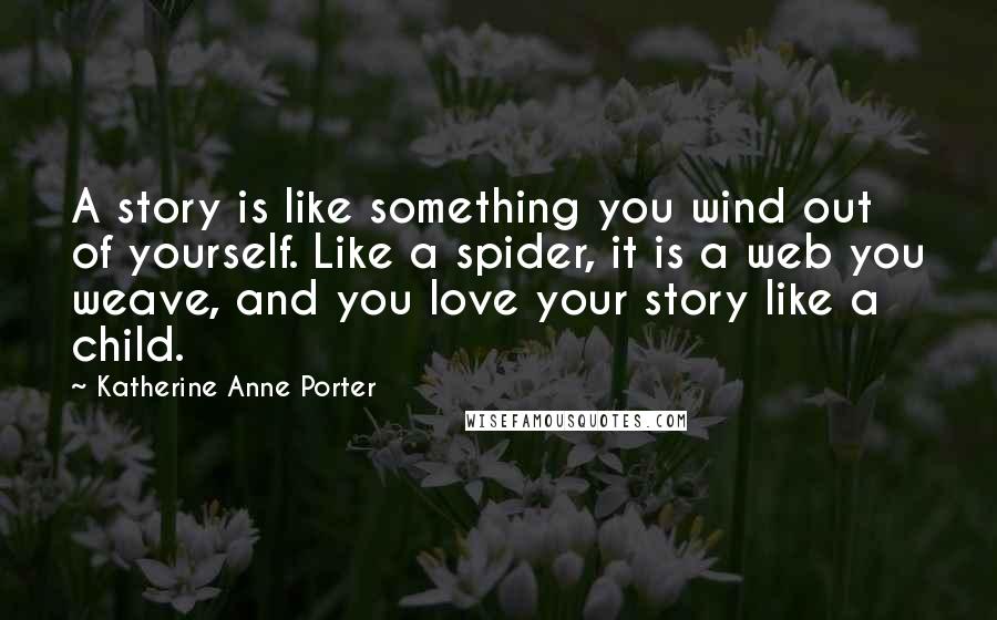 Katherine Anne Porter Quotes: A story is like something you wind out of yourself. Like a spider, it is a web you weave, and you love your story like a child.