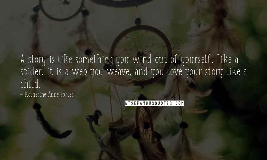 Katherine Anne Porter Quotes: A story is like something you wind out of yourself. Like a spider, it is a web you weave, and you love your story like a child.