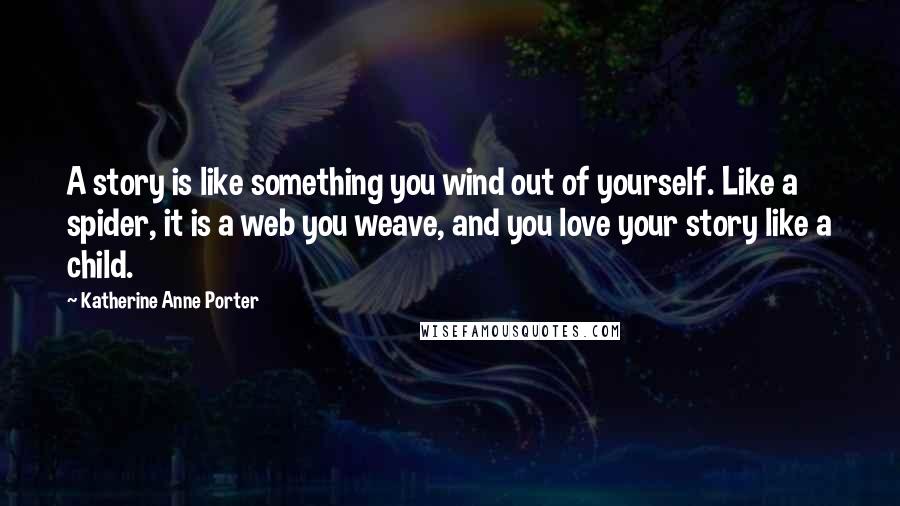 Katherine Anne Porter Quotes: A story is like something you wind out of yourself. Like a spider, it is a web you weave, and you love your story like a child.