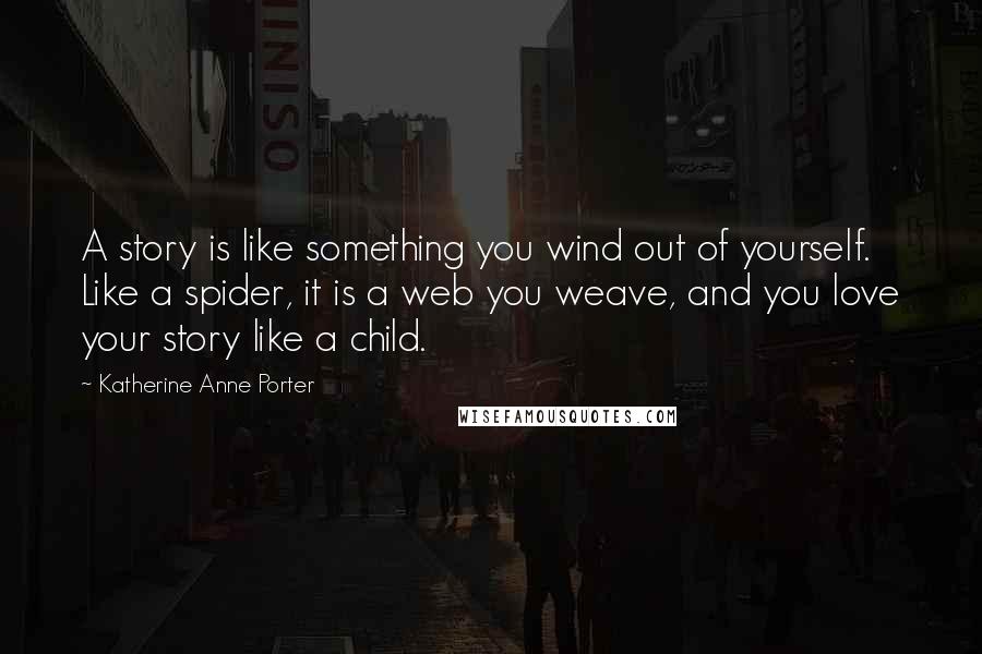 Katherine Anne Porter Quotes: A story is like something you wind out of yourself. Like a spider, it is a web you weave, and you love your story like a child.