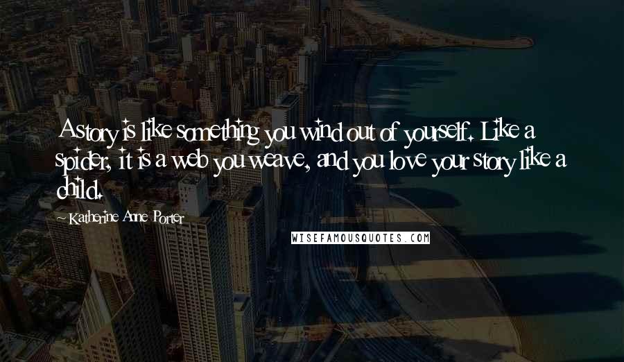 Katherine Anne Porter Quotes: A story is like something you wind out of yourself. Like a spider, it is a web you weave, and you love your story like a child.