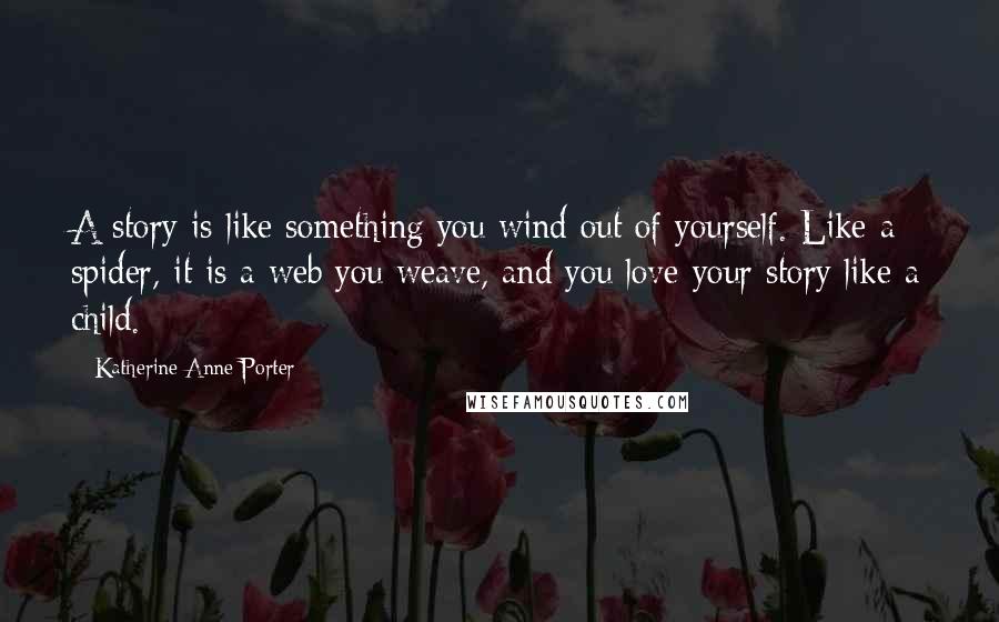 Katherine Anne Porter Quotes: A story is like something you wind out of yourself. Like a spider, it is a web you weave, and you love your story like a child.